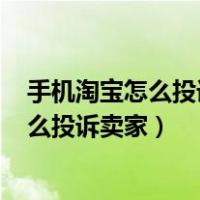 手机淘宝怎么投诉卖家 淘宝投诉流程有用吗?（手机淘宝怎么投诉卖家）