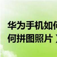 华为手机如何拼图照片合成一张（华为手机如何拼图照片）