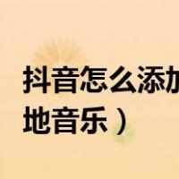 抖音怎么添加本地音乐歌曲（抖音怎么添加本地音乐）