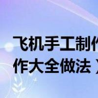 飞机手工制作大全做法飞的最远（飞机手工制作大全做法）