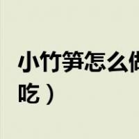 小竹笋怎么做好吃又简单鲜（小竹笋怎么做好吃）
