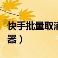 快手批量取消关注器设置（快手批量取消关注器）