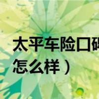 太平车险口碑怎么样出险快吗（太平车险口碑怎么样）