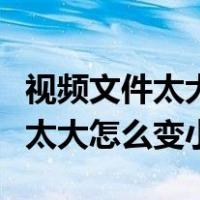 视频文件太大怎么变小不损失画质（视频文件太大怎么变小）