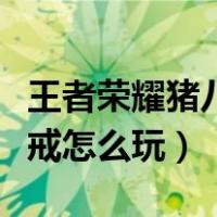 王者荣耀猪八戒怎么玩才厉害（王者荣耀猪八戒怎么玩）