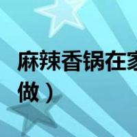 麻辣香锅在家怎么做好吃（麻辣香锅在家怎么做）