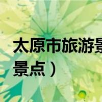 太原市旅游景点有哪些景点推荐（太原市旅游景点）