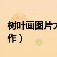 树叶画图片大全制作简单（树叶画图片大全制作）