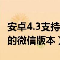 安卓4.3支持的微信版本是多少（安卓4 3支持的微信版本）