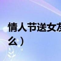 情人节送女友什么礼物合适（情人节送女友什么）