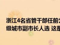 浙江4名省管干部任前公示，“70后”的他拟被提名为副省级城市副市长人选 这是什么情况？