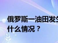 俄罗斯一油田发生爆炸，已致2死5伤！ 这是什么情况？