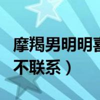 摩羯男明明喜欢你却不主动（摩羯男喜欢你却不联系）