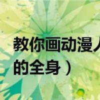 教你画动漫人物的全身带色（教你画动漫人物的全身）