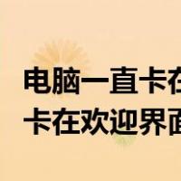 电脑一直卡在欢迎界面进不去桌面（电脑一直卡在欢迎界面）