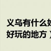义乌有什么好玩的地方旅游景点（义乌有什么好玩的地方）