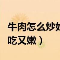 牛肉怎么炒好吃又嫩窍门视频（牛肉怎么炒好吃又嫩）