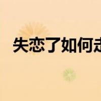 失恋了如何走出来的（失恋了如何走出来）