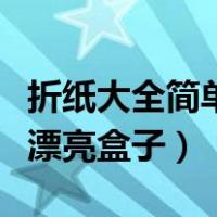 折纸大全简单又漂亮盒子大（折纸大全简单又漂亮盒子）
