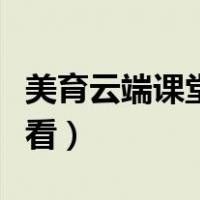 美育云端课堂在哪看直播（美育云端课堂在哪看）