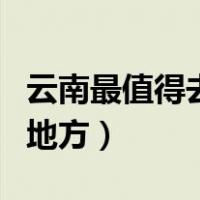 云南最值得去的地方是哪里（云南最值得去的地方）