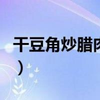 干豆角炒腊肉的家常做法大全（干豆角炒腊肉）