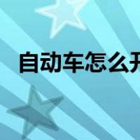 自动车怎么开的步骤视频（自动车怎么开）