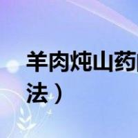 羊肉炖山药的做法40分钟（羊肉炖山药的做法）