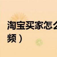 淘宝买家怎么发布视频（淘宝买家怎么上传视频）