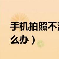 手机拍照不清晰怎么办?（手机拍照不清晰怎么办）