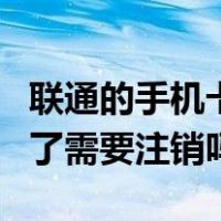 联通的手机卡不用了需要注销吗（手机卡不用了需要注销吗）