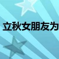 立秋女朋友为什么生气（女朋友为什么生气）