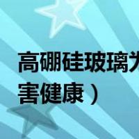高硼硅玻璃为什么不建议用（硼硅玻璃对人有害健康）
