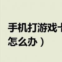 手机打游戏卡顿怎么办荣耀（手机打游戏卡顿怎么办）