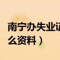 南宁办失业证需要什么资料（办失业证需要什么资料）