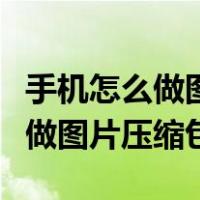 手机怎么做图片压缩包发送给别人（手机怎么做图片压缩包）