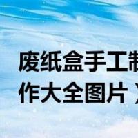 废纸盒手工制作大全图片可爱（废纸盒手工制作大全图片）