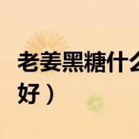 老姜黑糖什么时候喝最好（黑糖什么时候喝最好）