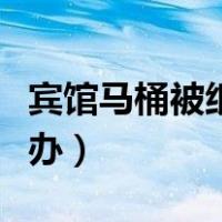 宾馆马桶被纸堵了怎么办（马桶被纸堵了怎么办）