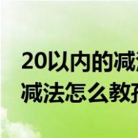 20以内的减法怎么教孩子 学的快（20以内的减法怎么教孩子）