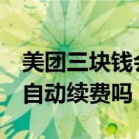 美团三块钱会员会自动续费吗（美团3元会员自动续费吗）