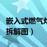 嵌入式燃气灶拆解图视频教程（嵌入式燃气灶拆解图）
