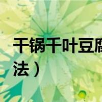 干锅千叶豆腐的做法四川（干锅千叶豆腐的做法）