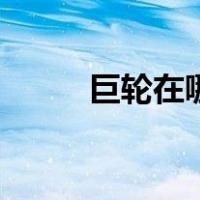 巨轮在哪里打开（巨轮怎么获得）
