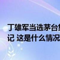丁雄军当选茅台集团党委书记，王莉、高山当选为党委副书记 这是什么情况？