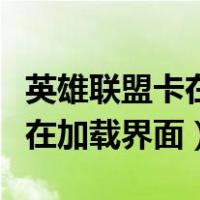英雄联盟卡在加载界面怎么退出（英雄联盟卡在加载界面）
