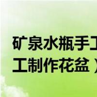 矿泉水瓶手工制作花盆大全视频（矿泉水瓶手工制作花盆）