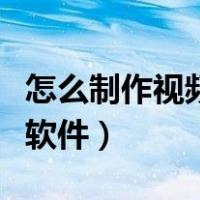 怎么制作视频用什么软件（怎么做视频用什么软件）