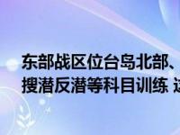 东部战区位台岛北部、西南海空域开展联合夺取海空制权、搜潜反潜等科目训练 这是什么情况？