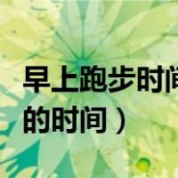早上跑步时间段最好的时间（跑步时间段最好的时间）